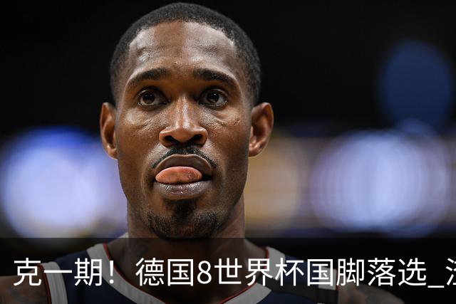 克一期！德国8世界杯国脚落选 渣叔：把这面旗赢回来
